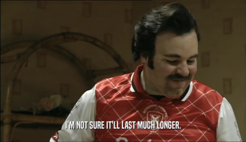 I'M NOT SURE IT'LL LAST MUCH LONGER.  