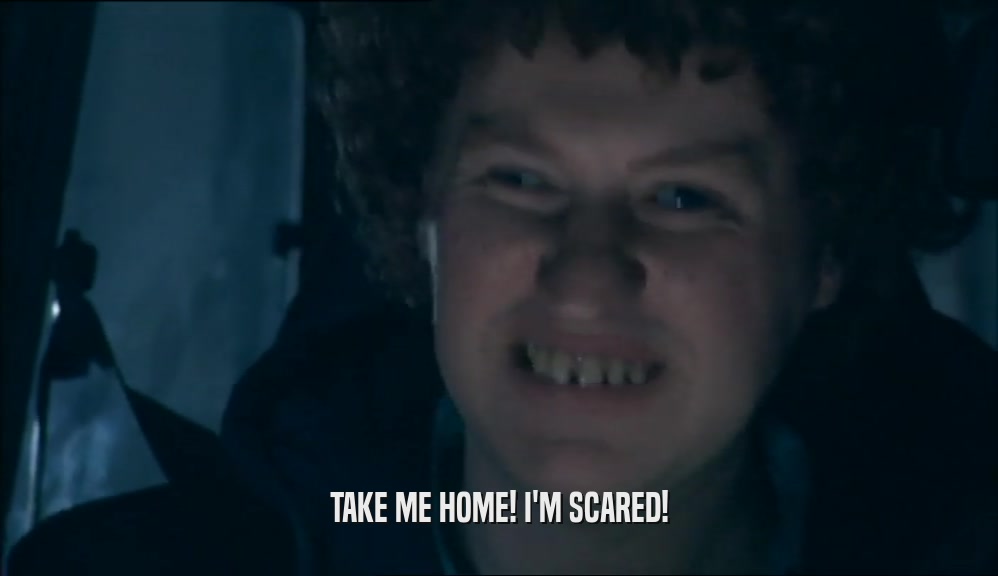 TAKE ME HOME! I'M SCARED!  