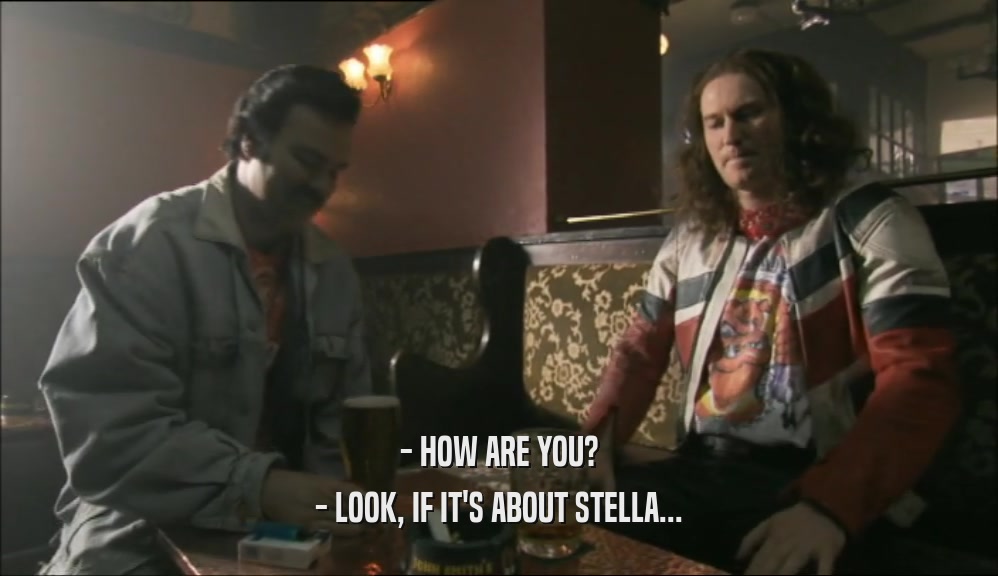 - HOW ARE YOU? - LOOK, IF IT'S ABOUT STELLA... 