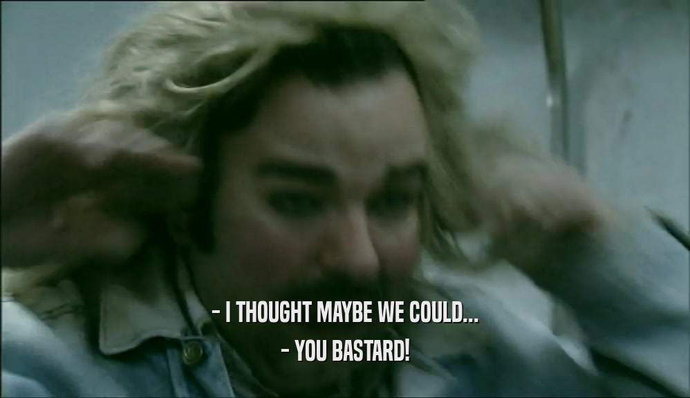 - I THOUGHT MAYBE WE COULD... - YOU BASTARD! 
