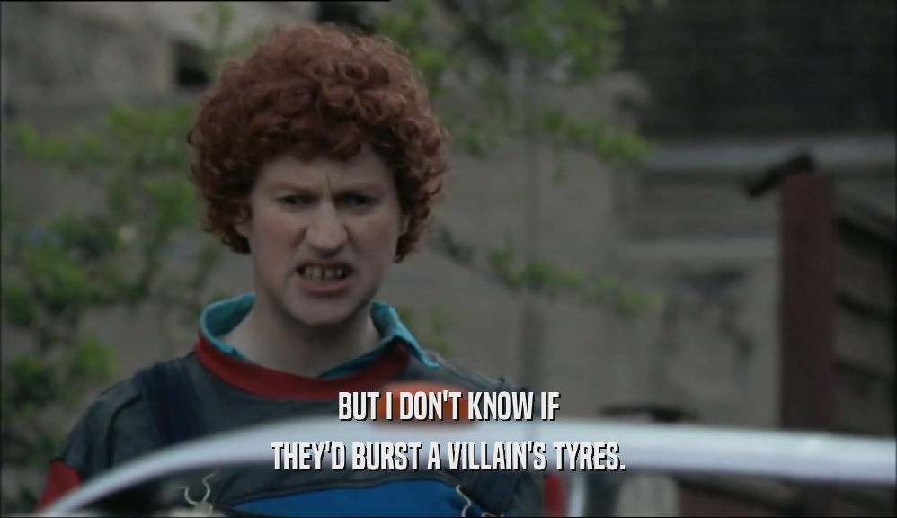 BUT I DON'T KNOW IF THEY'D BURST A VILLAIN'S TYRES. 
