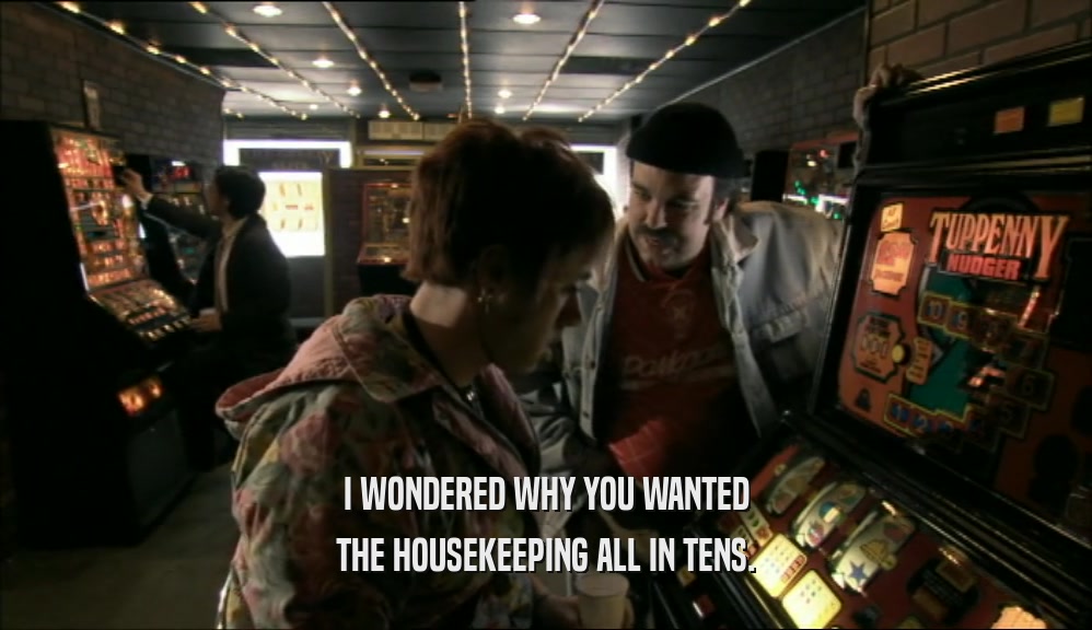I WONDERED WHY YOU WANTED THE HOUSEKEEPING ALL IN TENS. 