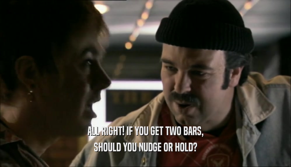 ALL RIGHT! IF YOU GET TWO BARS, SHOULD YOU NUDGE OR HOLD? 