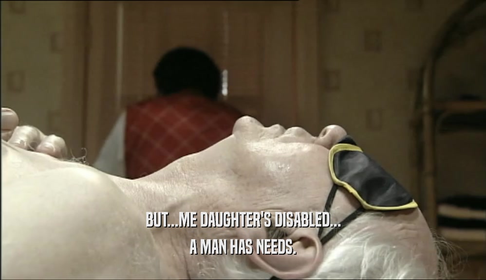 BUT...ME DAUGHTER'S DISABLED... A MAN HAS NEEDS. 