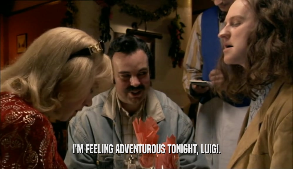I'M FEELING ADVENTUROUS TONIGHT, LUIGI.
  