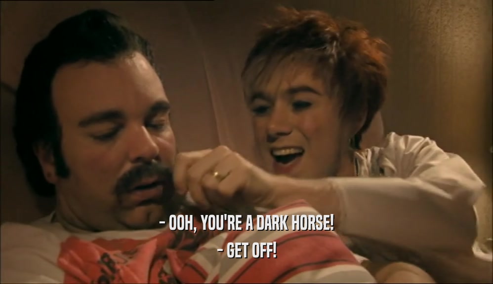 - OOH, YOU'RE A DARK HORSE! - GET OFF! 