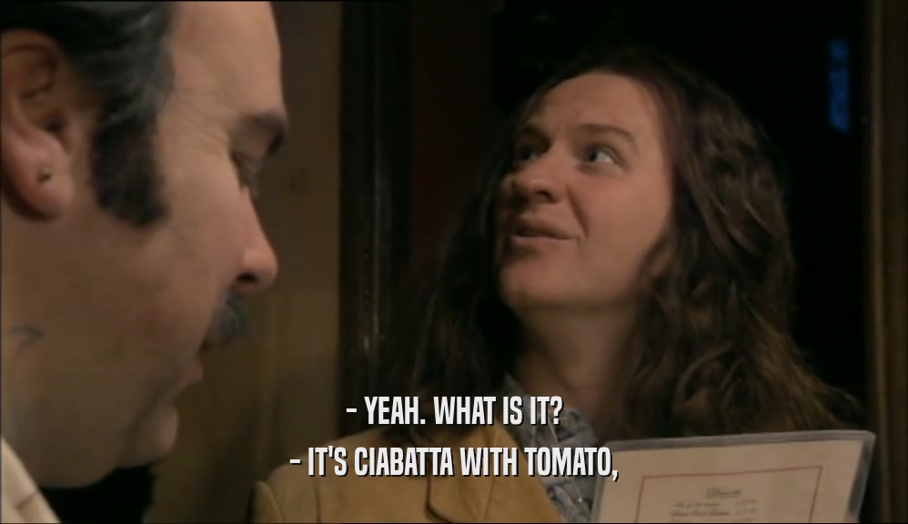 - YEAH. WHAT IS IT? - IT'S CIABATTA WITH TOMATO, 