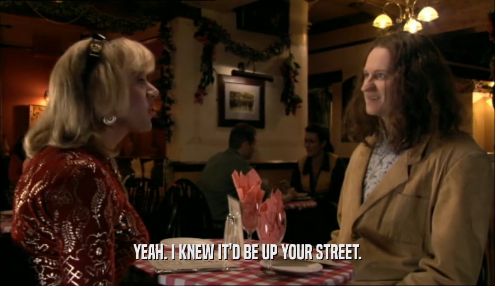 YEAH. I KNEW IT'D BE UP YOUR STREET.  