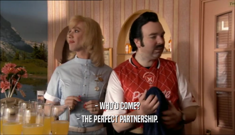 - WHO'D COME?
 - THE PERFECT PARTNERSHIP.
 