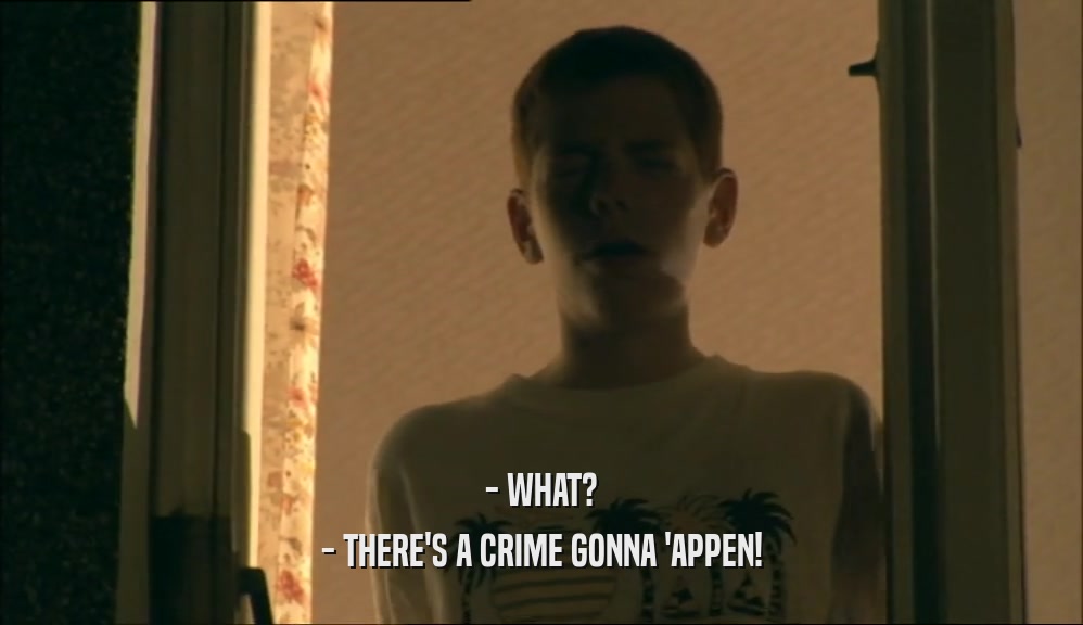 - WHAT?
 - THERE'S A CRIME GONNA 'APPEN!
 