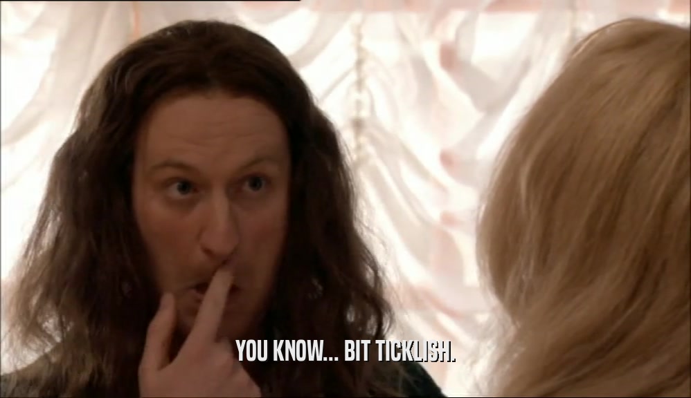 YOU KNOW... BIT TICKLISH.  