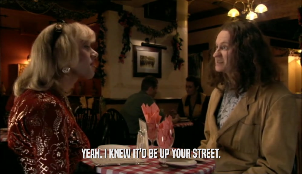 YEAH. I KNEW IT'D BE UP YOUR STREET.  
