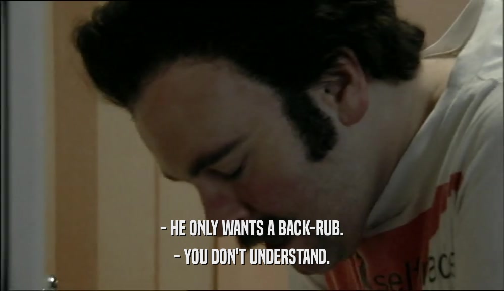 - HE ONLY WANTS A BACK-RUB. - YOU DON'T UNDERSTAND. 