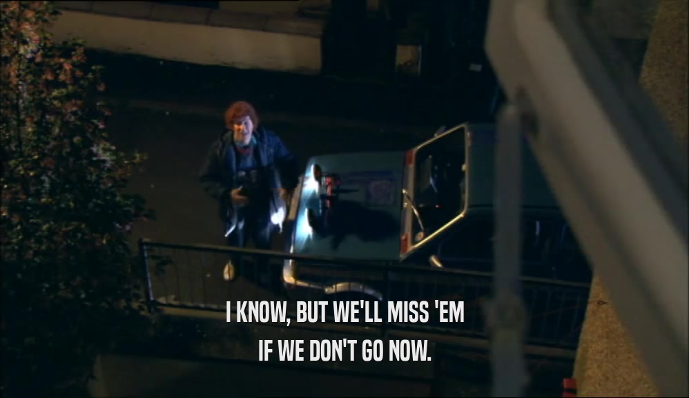 I KNOW, BUT WE'LL MISS 'EM IF WE DON'T GO NOW. 