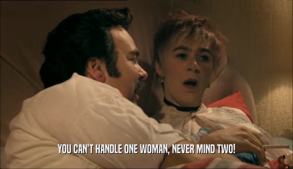 YOU CAN'T HANDLE ONE WOMAN, NEVER MIND TWO!  