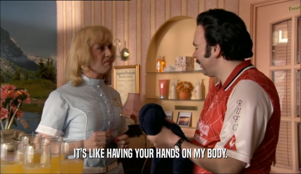 IT'S LIKE HAVING YOUR HANDS ON MY BODY.  