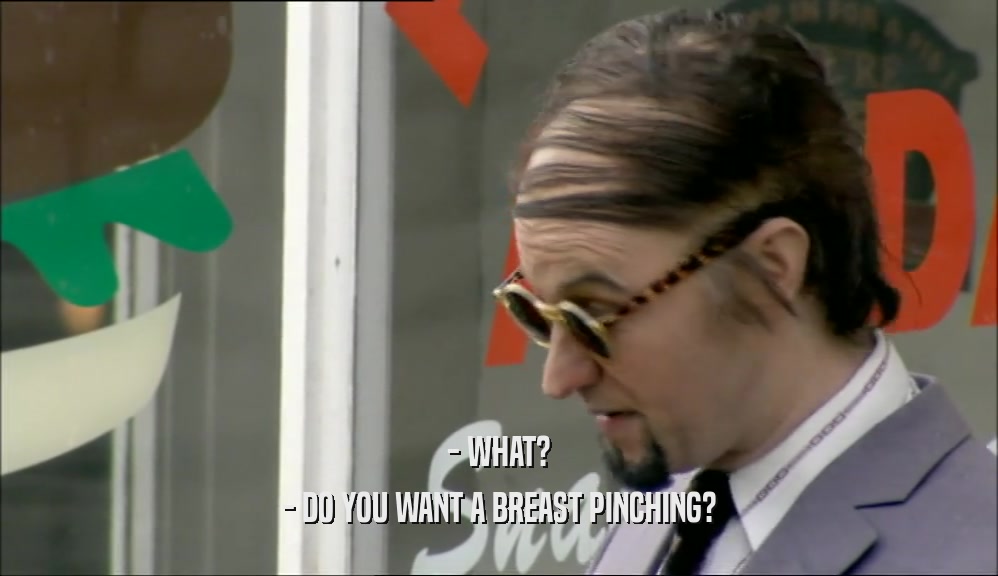 - WHAT? - DO YOU WANT A BREAST PINCHING? 