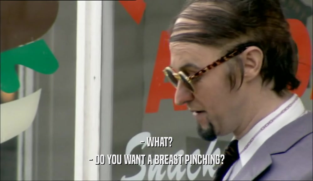 - WHAT? - DO YOU WANT A BREAST PINCHING? 