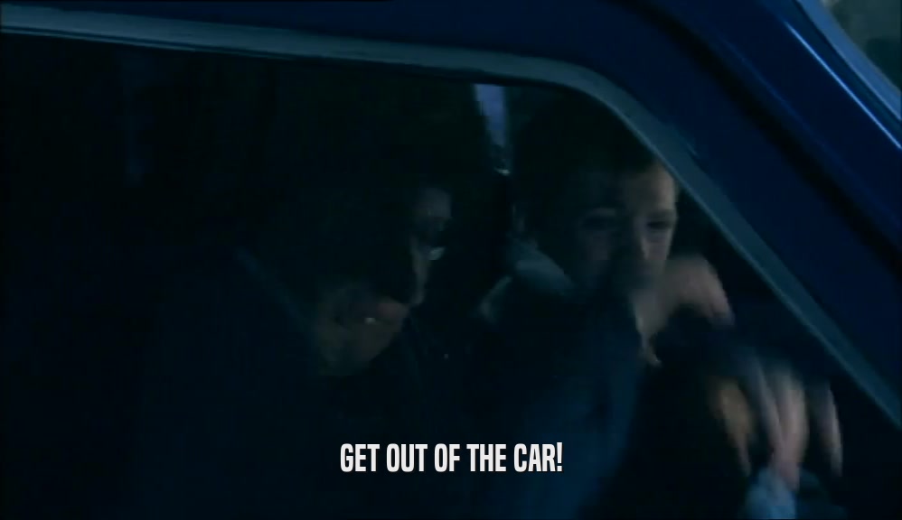 GET OUT OF THE CAR!  