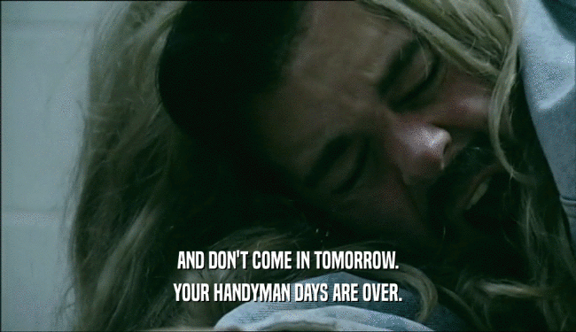 AND DON'T COME IN TOMORROW. YOUR HANDYMAN DAYS ARE OVER. 