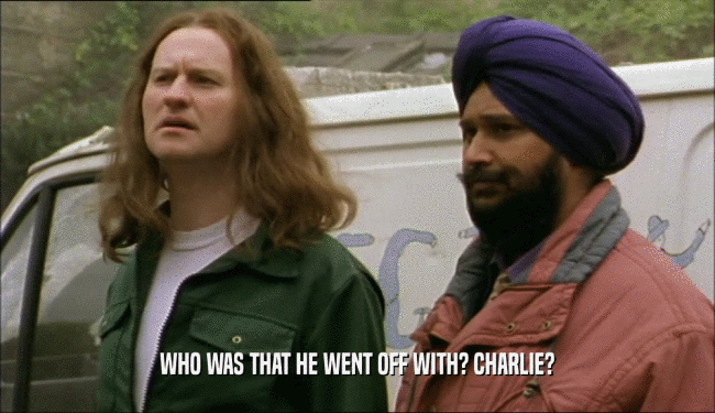 WHO WAS THAT HE WENT OFF WITH? CHARLIE?  