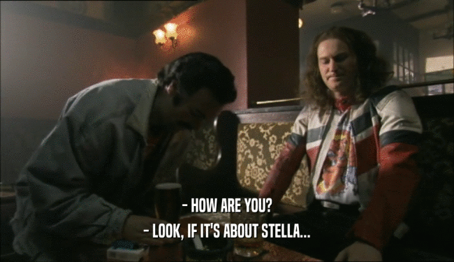 - HOW ARE YOU? - LOOK, IF IT'S ABOUT STELLA... 