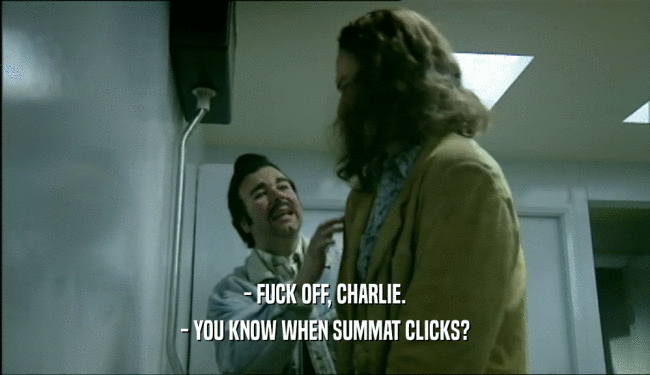 - FUCK OFF, CHARLIE. - YOU KNOW WHEN SUMMAT CLICKS? 