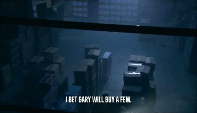 I BET GARY WILL BUY A FEW.  