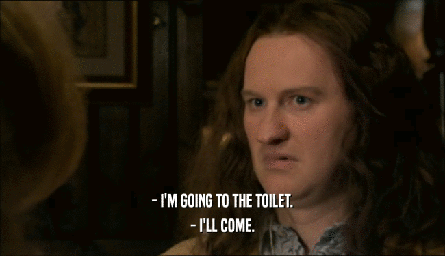 - I'M GOING TO THE TOILET. - I'LL COME. 
