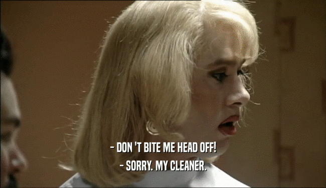 - DON 'T BITE ME HEAD OFF! - SORRY. MY CLEANER. 