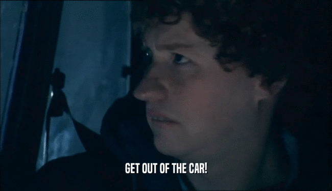 GET OUT OF THE CAR!  