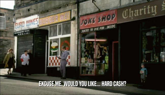 EXCUSE ME. WOULD YOU LIKE... HARD CASH?
  