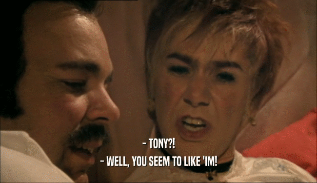 - TONY?! - WELL, YOU SEEM TO LIKE 'IM! 