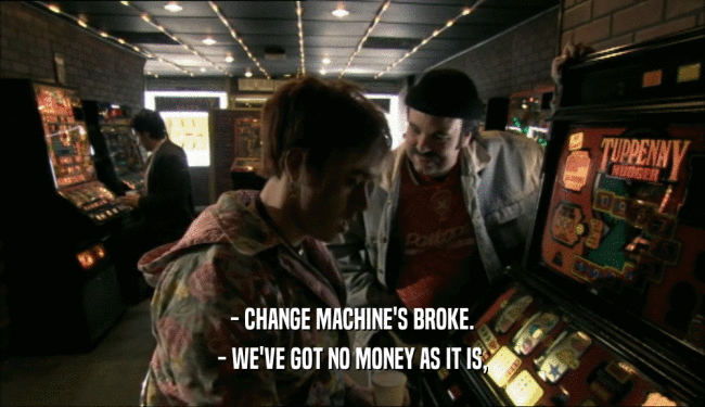 - CHANGE MACHINE'S BROKE. - WE'VE GOT NO MONEY AS IT IS, 