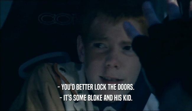 - YOU'D BETTER LOCK THE DOORS. - IT'S SOME BLOKE AND HIS KID. 