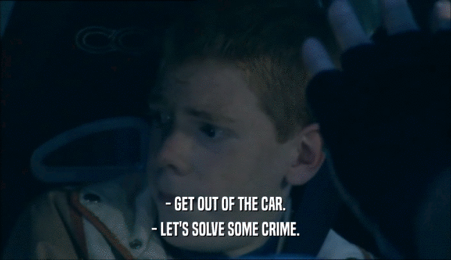 - GET OUT OF THE CAR. - LET'S SOLVE SOME CRIME. 
