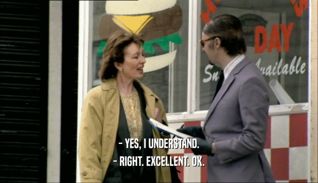- YES, I UNDERSTAND. - RIGHT. EXCELLENT. OK. 