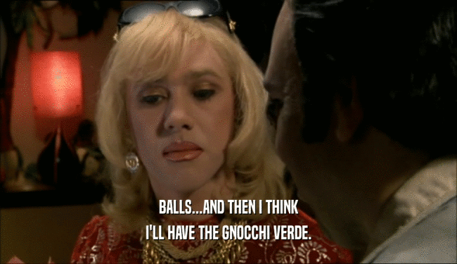 BALLS...AND THEN I THINK I'LL HAVE THE GNOCCHI VERDE. 