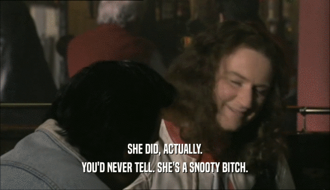 SHE DID, ACTUALLY. YOU'D NEVER TELL. SHE'S A SNOOTY BITCH. 