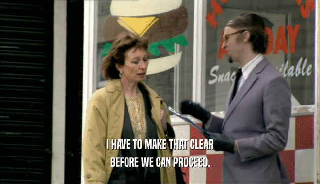 I HAVE TO MAKE THAT CLEAR BEFORE WE CAN PROCEED. 