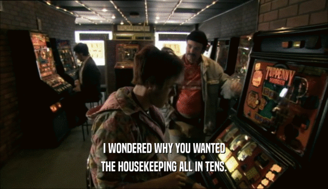 I WONDERED WHY YOU WANTED THE HOUSEKEEPING ALL IN TENS. 