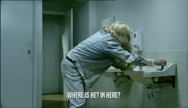WHERE IS HE? IN HERE?  