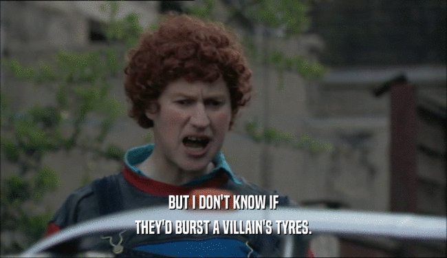 BUT I DON'T KNOW IF THEY'D BURST A VILLAIN'S TYRES. 