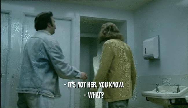 - IT'S NOT HER, YOU KNOW.
 - WHAT?
 