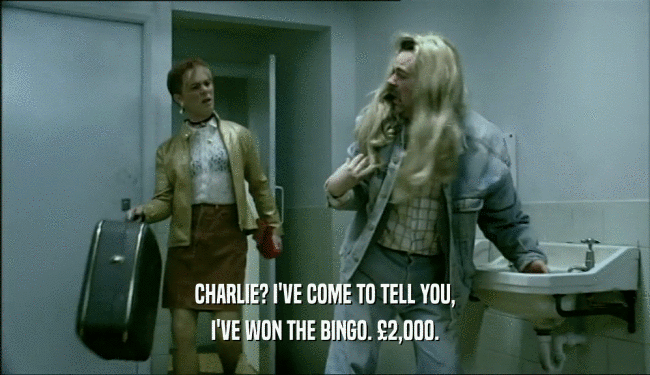 CHARLIE? I'VE COME TO TELL YOU,
 I'VE WON THE BINGO. 
