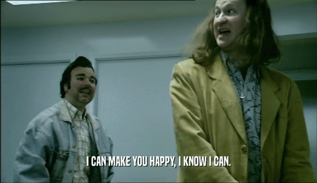 I CAN MAKE YOU HAPPY, I KNOW I CAN.  