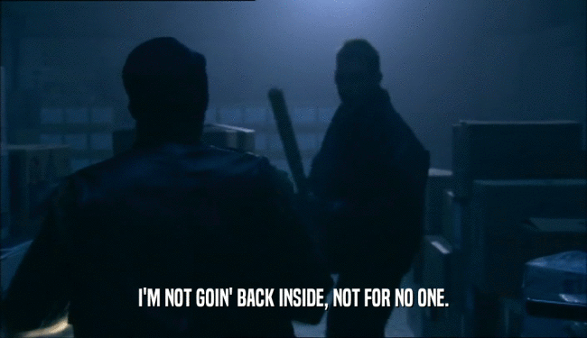 I'M NOT GOIN' BACK INSIDE, NOT FOR NO ONE.  