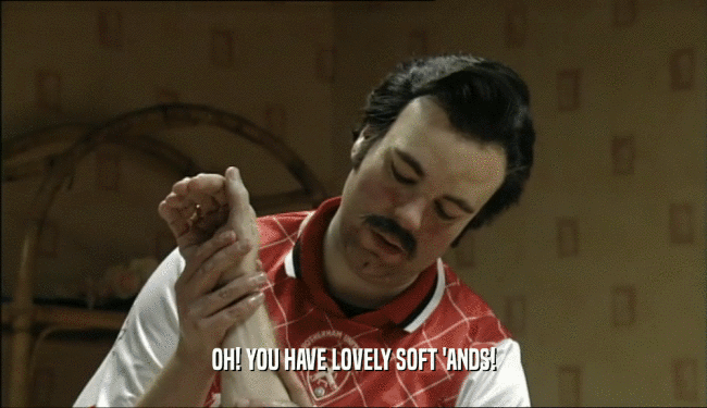 OH! YOU HAVE LOVELY SOFT 'ANDS!
  