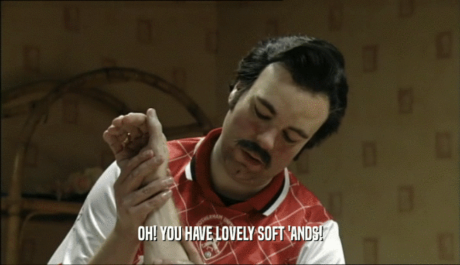 OH! YOU HAVE LOVELY SOFT 'ANDS!  