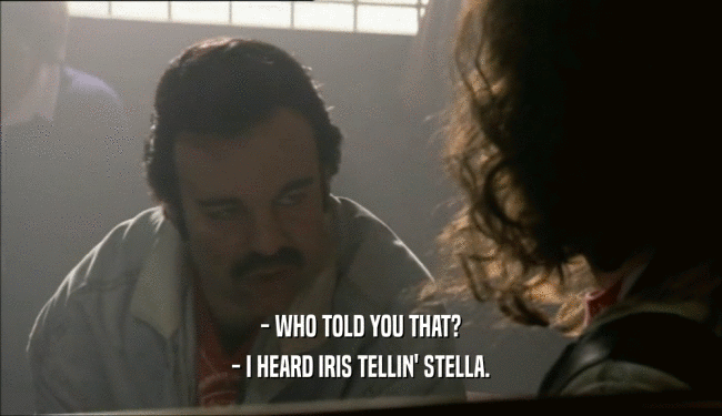 - WHO TOLD YOU THAT? - I HEARD IRIS TELLIN' STELLA. 